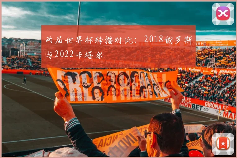 两届世界杯转播对比：2018俄罗斯与2022卡塔尔