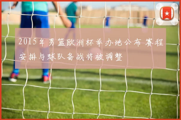 2015年男篮欧洲杯举办地公布 赛程安排与球队备战将被调整