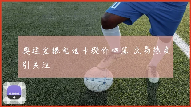 奥运金银电话卡现价回落 交易热度引关注