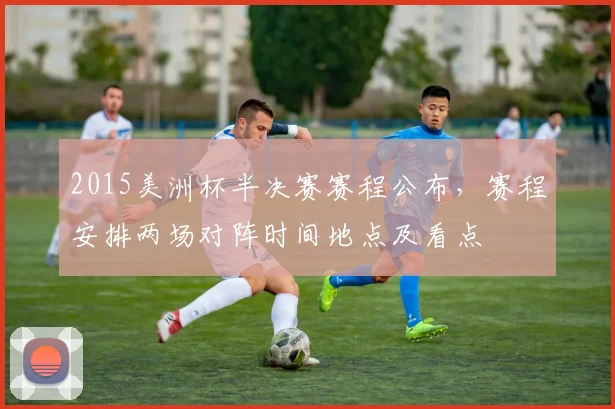 2015美洲杯半决赛赛程公布，赛程安排两场对阵时间地点及看点