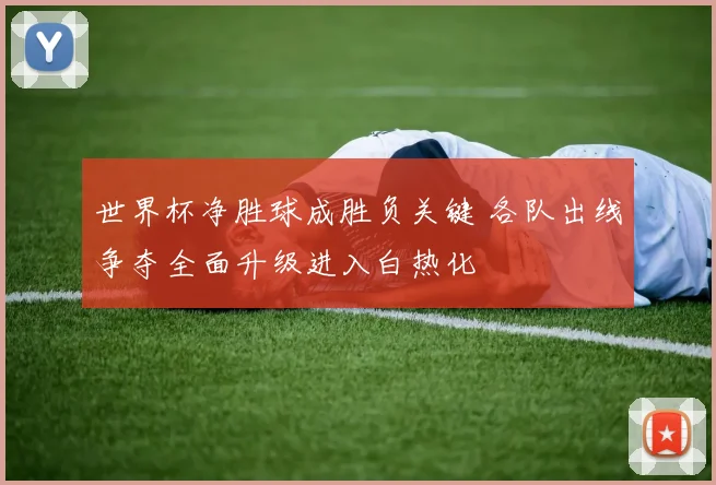 世界杯净胜球成胜负关键 各队出线争夺全面升级进入白热化