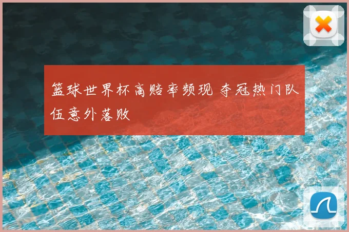 篮球世界杯高赔率频现 夺冠热门队伍意外落败