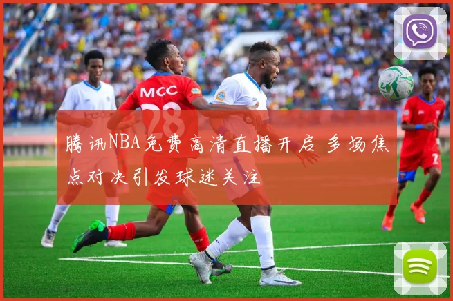 腾讯NBA免费高清直播开启 多场焦点对决引发球迷关注