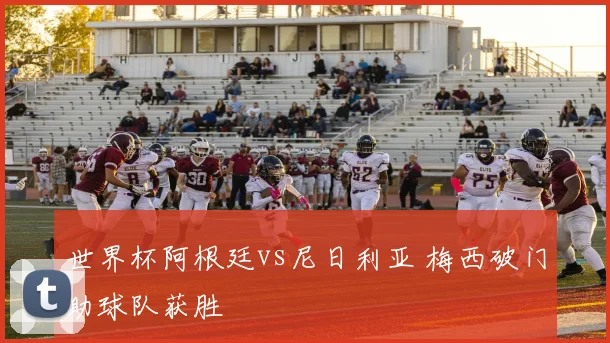 世界杯阿根廷vs尼日利亚 梅西破门助球队获胜