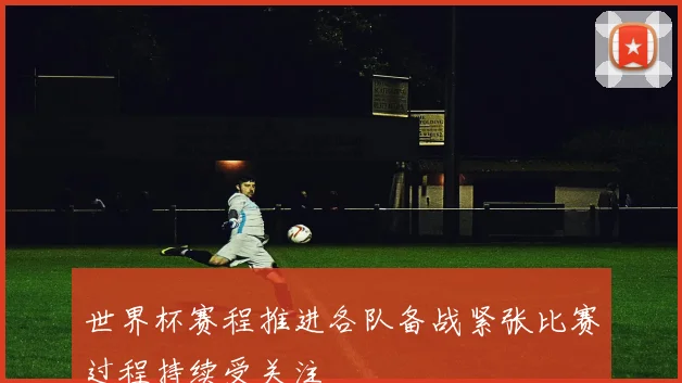 世界杯赛程推进各队备战紧张比赛过程持续受关注