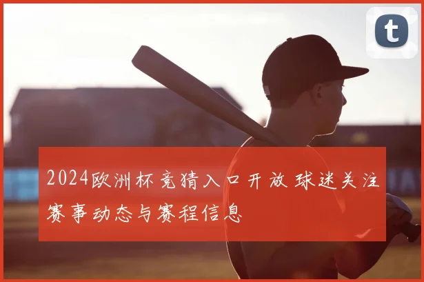 2024欧洲杯竞猜入口开放 球迷关注赛事动态与赛程信息