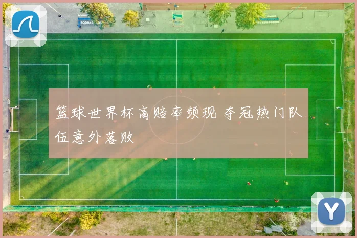 篮球世界杯高赔率频现 夺冠热门队伍意外落败