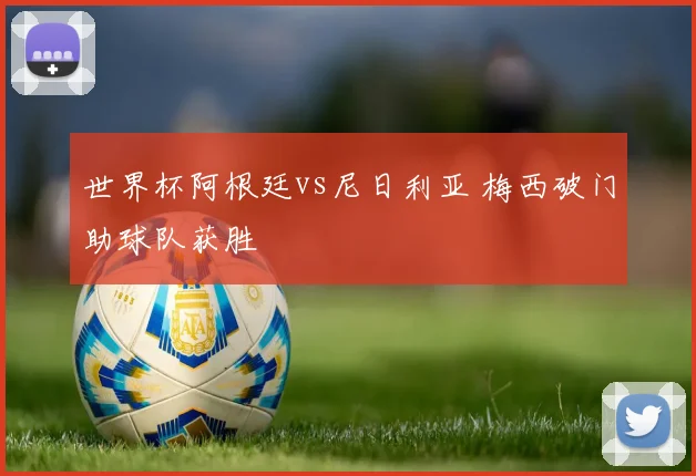 世界杯阿根廷vs尼日利亚 梅西破门助球队获胜