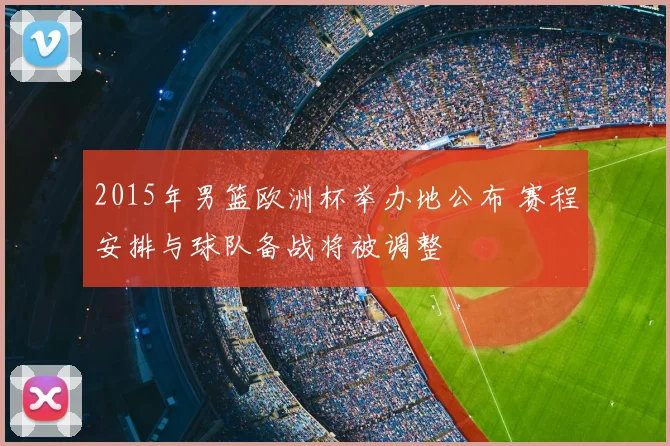 2015年男篮欧洲杯举办地公布 赛程安排与球队备战将被调整