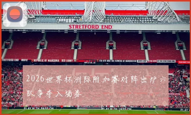 2026世界杯洲际附加赛对阵出炉六队争夺入场券