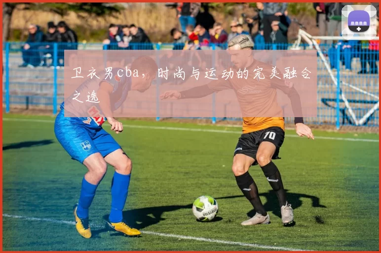 卫衣男cba，时尚与运动的完美融合之选