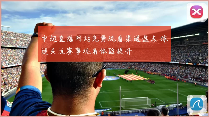 中超直播网站免费观看渠道盘点 球迷关注赛事观看体验提升