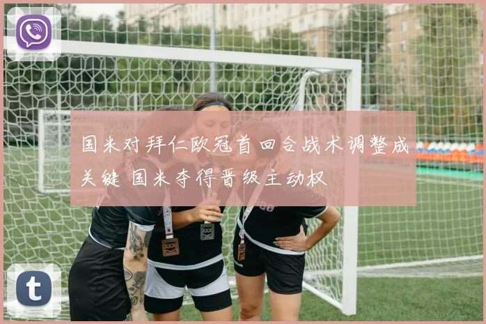 国米对拜仁欧冠首回合战术调整成关键 国米夺得晋级主动权